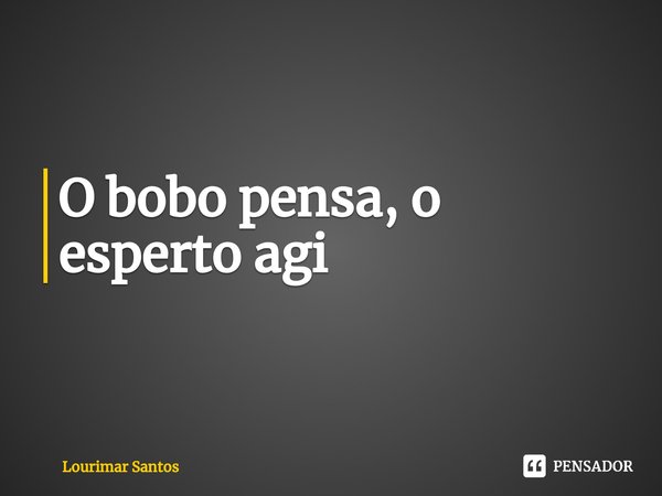 ⁠O bobo pensa, o esperto age.... Frase de Lourimar Santos.