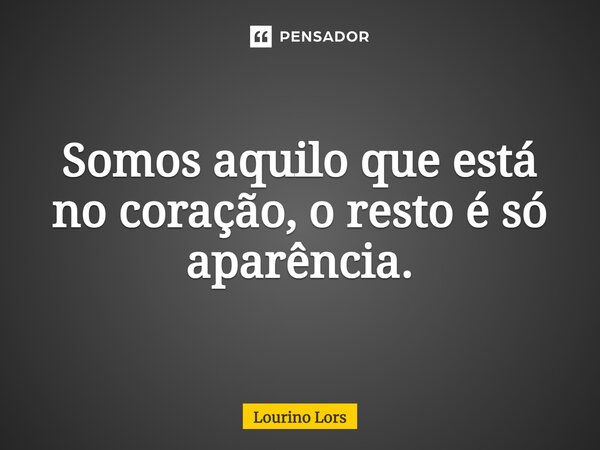 Somos aquilo que está no coração, o resto é só aparência.... Frase de Lourino Lors.