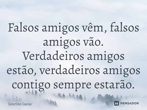 ⁠Falsos amigos vêm, falsos amigos vão. Verdadeiros amigos estão, verdadeiros amigos contigo sempre estarão.... Frase de Lourino Lucas.