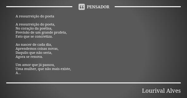 A ressurreição do poeta A ressurreição do poeta, No coração da poetisa, Previsão de um grande profeta, Fato que se concretiza. Ao nascer de cada dia, Aprendemos... Frase de Lourival Alves.