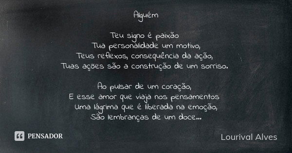 Alguém Teu signo é paixão Tua personalidade um motivo, Teus reflexos, consequência da ação, Tuas ações são a construção de um sorriso. Ao pulsar de um coração, ... Frase de Lourival Alves.