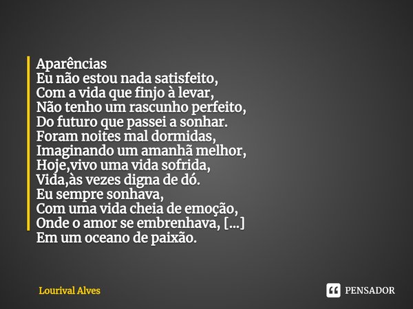 ⁠Aparências Eu não estou nada satisfeito,
Com a vida que finjo à levar,
Não tenho um rascunho perfeito,
Do futuro que passei a sonhar. Foram noites mal dormidas... Frase de Lourival Alves.