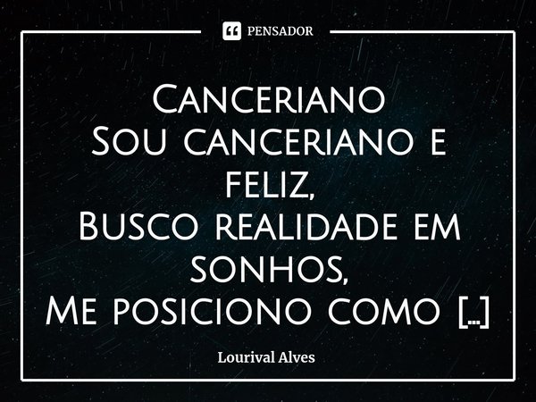 ⁠Canceriano Sou canceriano e feliz,
Busco realidade em sonhos,
Me posiciono como sábio e aprendiz...
Procuro alegrar corações tristonhos. Aquele que prefere ser... Frase de Lourival Alves.