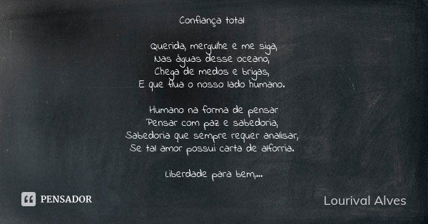 Confiança total Querida, mergulhe e me siga, Nas águas desse oceano, Chega de medos e brigas, E que flua o nosso lado humano. Humano na forma de pensar Pensar c... Frase de Lourival Alves.