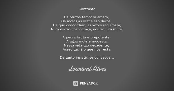 Contraste Os brutos também amam, Os moles,às vezes são duros, Os que concordam, às vezes reclamam,
Num dia somos vidraça, noutro, um muro. A pedra bruta e prepo... Frase de Lourival Alves.