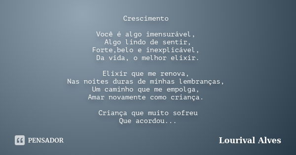 Crescimento Você é algo imensurável, Algo lindo de sentir, Forte,belo e inexplicável, Da vida, o melhor elixir. Elixir que me renova, Nas noites duras de minhas... Frase de Lourival Alves.