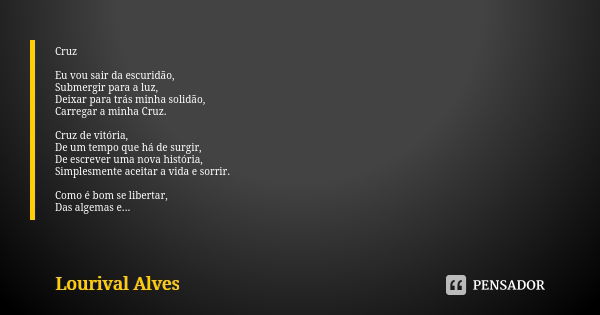 Cruz Eu vou sair da escuridão, Submergir para a luz, Deixar para trás minha solidão, Carregar a minha Cruz. Cruz de vitória, De um tempo que há de surgir, De es... Frase de Lourival Alves.