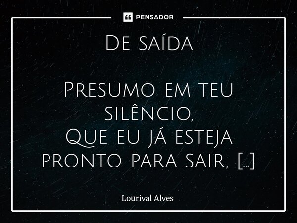 De saída Presumo em teu silêncio, Que eu já esteja pronto para sair, Preso a ti até o momento, Será difícil me reconstruir. Mas tenho que tentar, A escolha não... Frase de Lourival Alves.