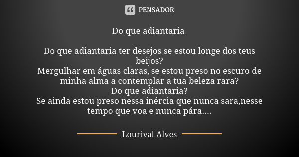 Do que adiantaria Do que adiantaria ter desejos se estou longe dos teus beijos? Mergulhar em águas claras, se estou preso no escuro de minha alma a contemplar a... Frase de Lourival Alves.