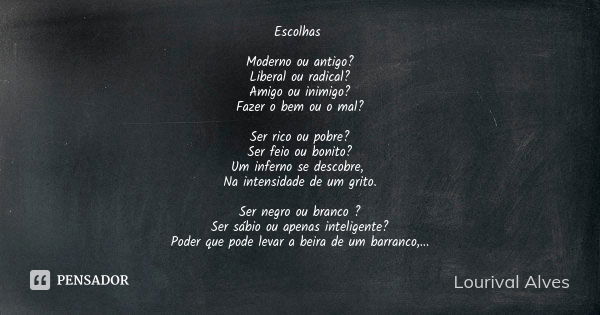 Escolhas Moderno ou antigo? Liberal ou radical? Amigo ou inimigo? Fazer o bem ou o mal? Ser rico ou pobre? Ser feio ou bonito? Um inferno se descobre, Na intens... Frase de Lourival Alves.