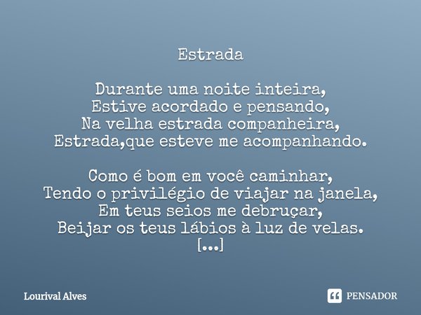 ⁠Estrada Durante uma noite inteira, Estive acordado e pensando, Na velha estrada companheira, Estrada,que esteve me acompanhando. Como é bom em você caminhar, T... Frase de Lourival Alves.