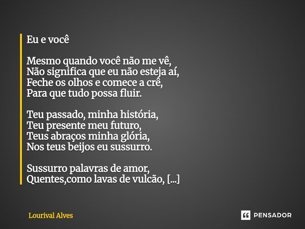 Eu e você Mesmo quando você não me vê, Não significa que eu não esteja aí, Feche os olhos e comece a crê, Para que tudo possa fluir. Teu passado, minha históri... Frase de Lourival Alves.