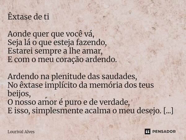 Êxtase de ti Aonde quer que você vá, Seja lá o que esteja fazendo, Estarei sempre a lhe amar, E com o meu coração ardendo. Ardendo na plenitude das saudades, N... Frase de Lourival Alves.