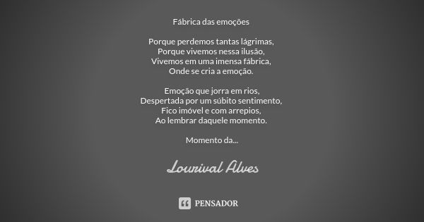 Fábrica das emoções Porque perdemos tantas lágrimas, Porque vivemos nessa ilusão, Vivemos em uma imensa fábrica, Onde se cria a emoção. Emoção que jorra em rios... Frase de Lourival Alves.