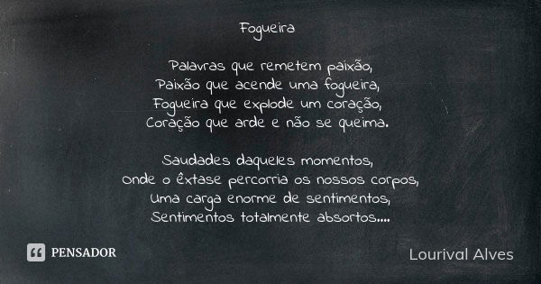 Fogueira Palavras que remetem paixão, Paixão que acende uma fogueira, Fogueira que explode um coração, Coração que arde e não se queima. Saudades daqueles momen... Frase de Lourival Alves.