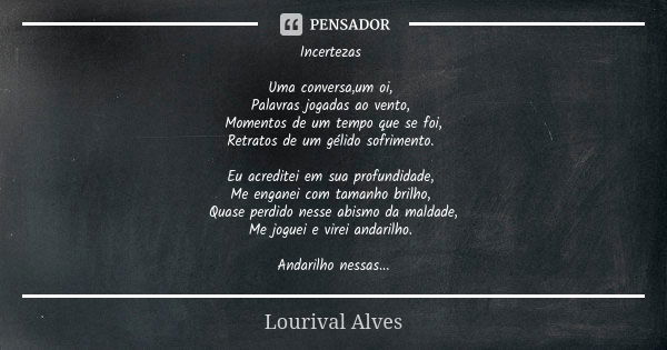 Incertezas Uma conversa,um oi, Palavras jogadas ao vento, Momentos de um tempo que se foi, Retratos de um gélido sofrimento. Eu acreditei em sua profundidade, M... Frase de Lourival Alves.