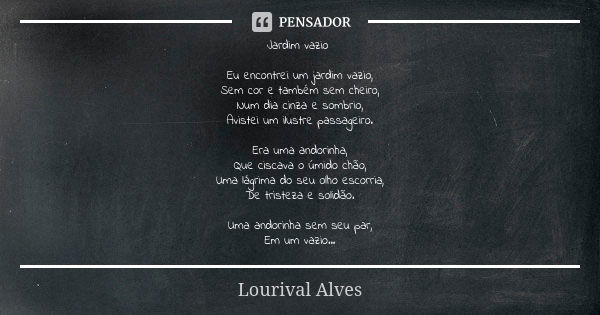 Jardim vazio Eu encontrei um jardim vazio, Sem cor e também sem cheiro, Num dia cinza e sombrio, Avistei um ilustre passageiro. Era uma andorinha, Que ciscava o... Frase de Lourival Alves.