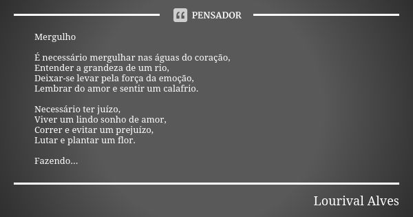 Mergulho É necessário mergulhar nas águas do coração, Entender a grandeza de um rio, Deixar-se levar pela força da emoção, Lembrar do amor e sentir um calafrio.... Frase de Lourival Alves.