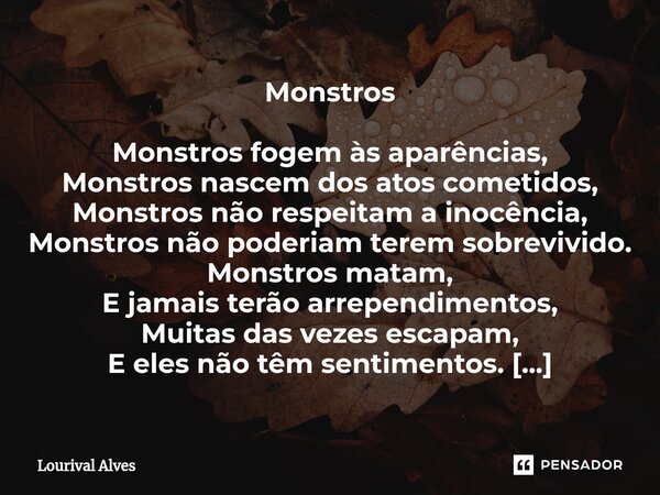 ⁠Monstros Monstros fogem às aparências, Monstros nascem dos atos cometidos, Monstros não respeitam a inocência, Monstros não poderiam terem sobrevivido. Monstro... Frase de Lourival Alves.