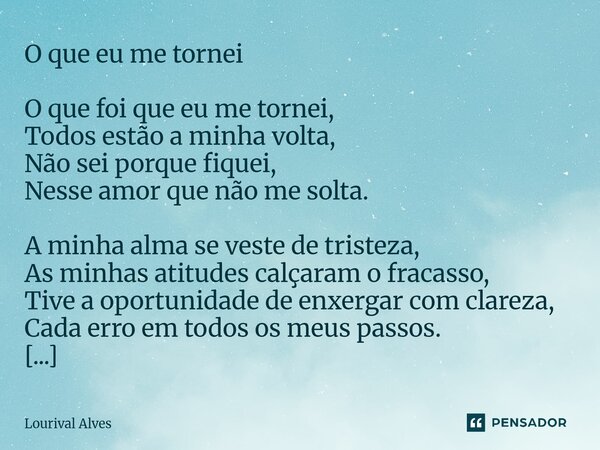 ⁠O que eu me tornei O que foi que eu me tornei, Todos estão a minha volta, Não sei porque fiquei, Nesse amor que não me solta. A minha alma se veste de tristeza... Frase de Lourival Alves.