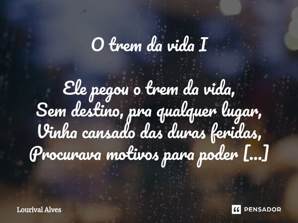 ⁠O trem da vida I Ele pegou o trem da vida, Sem destino, pra qualquer lugar, Vinha cansado das duras feridas, Procurava motivos para poder encontrar. Encontrar ... Frase de Lourival Alves.