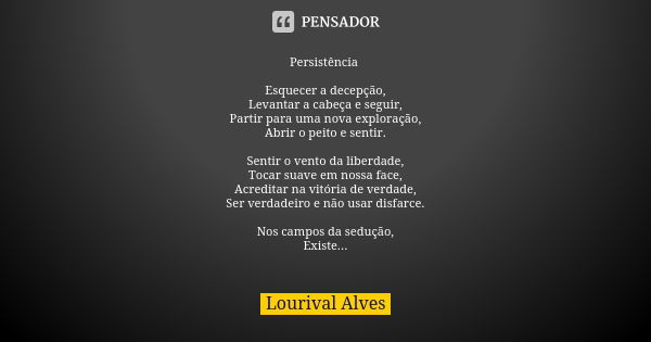 Persistência Esquecer a decepção, Levantar a cabeça e seguir, Partir para uma nova exploração, Abrir o peito e sentir. Sentir o vento da liberdade, Tocar suave ... Frase de Lourival Alves.