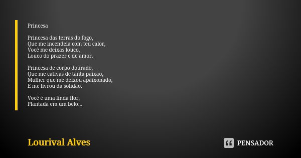 Princesa Princesa das terras do fogo, Que me incendeia com teu calor, Você me deixas louco, Louco do prazer e de amor. Princesa de corpo dourado, Que me cativas... Frase de Lourival Alves.