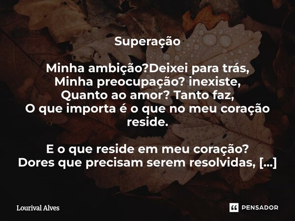 Superação Minha ambição?Deixei para trás, Minha preocupação? inexiste, Quanto ao amor? Tanto faz, O que importa é o que no meu coração reside. E o que reside e... Frase de Lourival Alves.