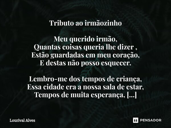 ⁠Tributo ao irmãozinho Meu querido irmão, Quantas coisas queria lhe dizer , Estão guardadas em meu coração, E destas não posso esquecer. Lembro-me dos tempos de... Frase de Lourival Alves.