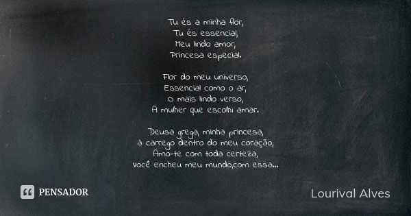 Tu és a minha flor, Tu és essencial, Meu lindo amor, Princesa especial. Flor do meu universo, Essencial como o ar, O mais lindo verso, A mulher que escolhi amar... Frase de Lourival Alves.