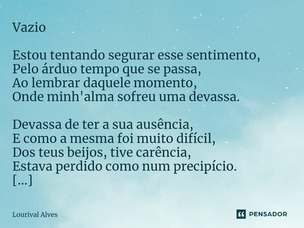 ⁠Vazio Estou tentando segurar esse sentimento, Pelo árduo tempo que se passa, Ao lembrar daquele momento, Onde minh'alma sofreu uma devassa. Devassa de ter a su... Frase de Lourival Alves.