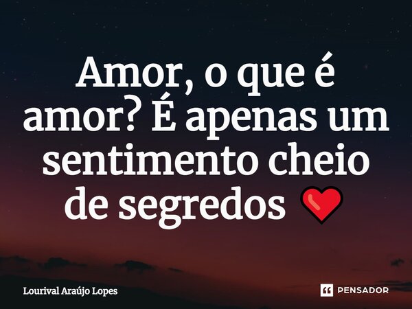 Amor, o que é amor? É apenas um sentimento cheio de segredos ❤️... Frase de Lourival Araújo Lopes.