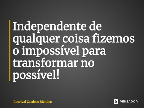 ⁠Independente de qualquer coisa fizemos o impossível para transformar no possível!... Frase de Lourival Cardoso Mendes.