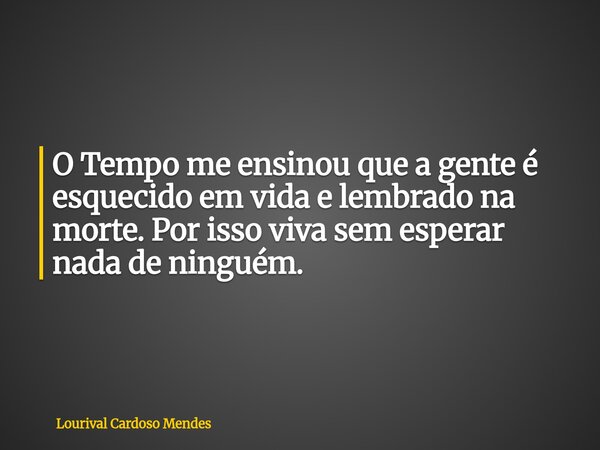 O Tempo me ensinou que a gente é esquecido em vida e lembrado na morte. Por isso viva sem esperar nada de ninguém.... Frase de Lourival Cardoso Mendes.