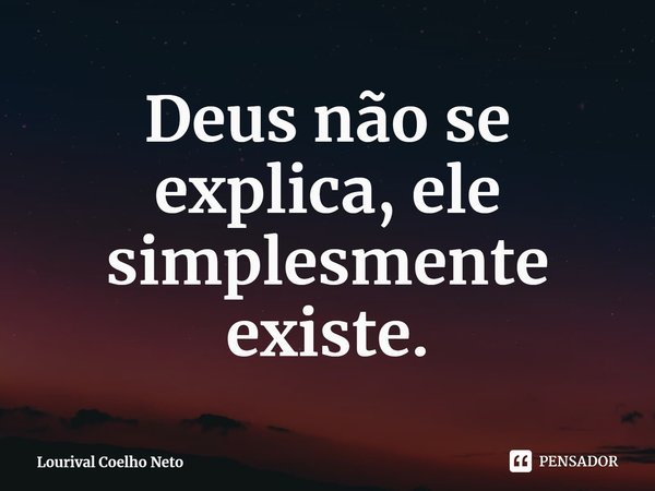 ⁠Deus não se explica, ele simplesmente existe.... Frase de Lourival Coelho Neto.