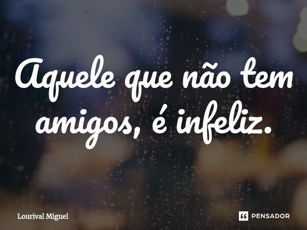 ⁠Aquele que não tem amigos, é infeliz.... Frase de Lourival Miguel.