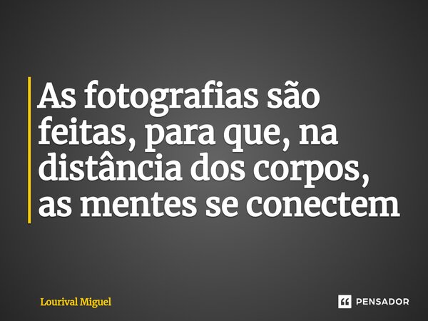 ⁠As fotografias são feitas, para que, na distância dos corpos, as mentes se conectem... Frase de Lourival Miguel.
