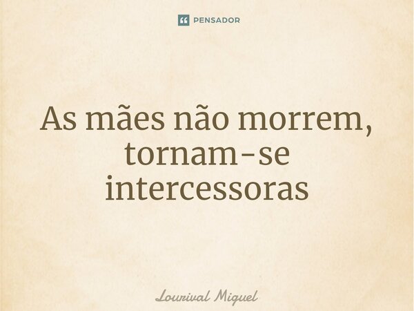 ⁠As mães não morrem, tornam-se intercessoras... Frase de Lourival Miguel.