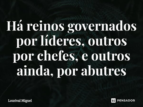 ⁠Há reinos governados por líderes, outros por chefes, e outros ainda, por abutres... Frase de Lourival Miguel.