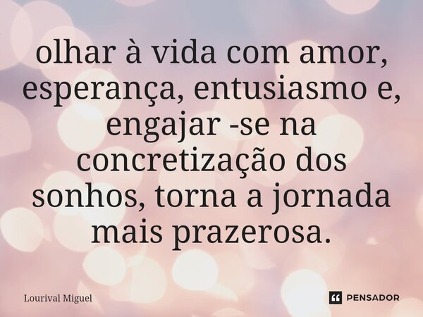 ⁠olhar à vida com amor, esperança, entusiasmo e, engajar -se na concretização dos sonhos, torna a jornada mais prazerosa.... Frase de Lourival Miguel.