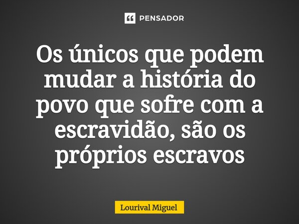 ⁠Os únicos que podem mudar a história do povo que sofre com a escravidão, são os próprios escravos... Frase de Lourival Miguel.
