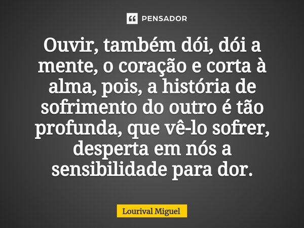 ⁠Ouvir, também dói, dói a mente, o coração e corta à alma, pois, a história de sofrimento do outro é tão profunda, que vê-lo sofrer, desperta em nós a sensibili... Frase de Lourival Miguel.