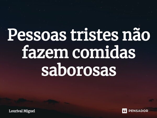 ⁠Pessoas tristes não fazem comidas saborosas... Frase de Lourival Miguel.