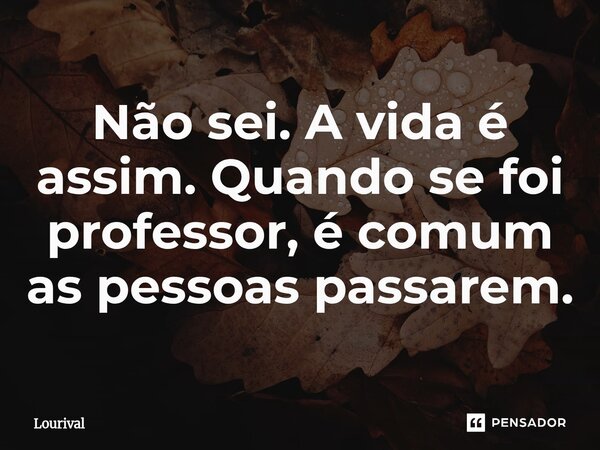 Não sei. ⁠A vida é assim. Quando se foi professor, é comum as pessoas passarem.... Frase de Lourival.