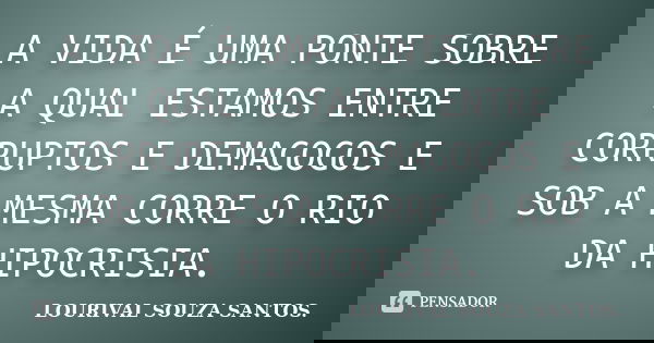 A VIDA É UMA PONTE SOBRE A QUAL ESTAMOS ENTRE CORRUPTOS E DEMAGOGOS E SOB A MESMA CORRE O RIO DA HIPOCRISIA.... Frase de LOURIVAL SOUZA SANTOS..