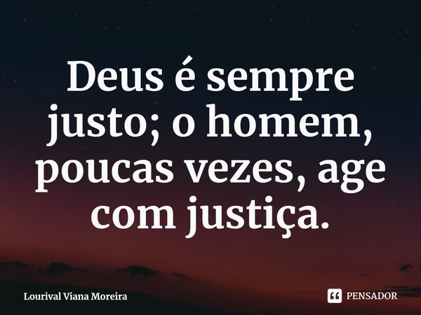 ⁠Deus é sempre justo; o homem, poucas vezes, age com justiça.... Frase de Lourival Viana Moreira.
