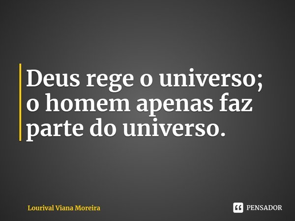 ⁠Deus rege o universo; o homem apenas faz parte do universo.... Frase de Lourival Viana Moreira.