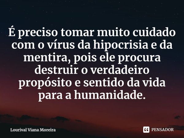 ⁠É preciso tomar muito cuidado com o vírus da hipocrisia e da mentira, pois ele procura destruir o verdadeiro propósito e sentido da vida para a humanidade.... Frase de Lourival Viana Moreira.