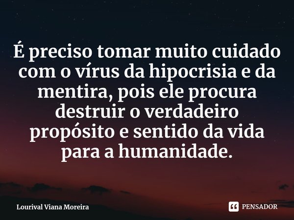 ⁠É preciso tomar muito cuidado com o vírus da hipocrisia e da mentira, pois ele procura destruir o verdadeiro propósito e sentido da vida para a humanidade.... Frase de Lourival Viana Moreira.