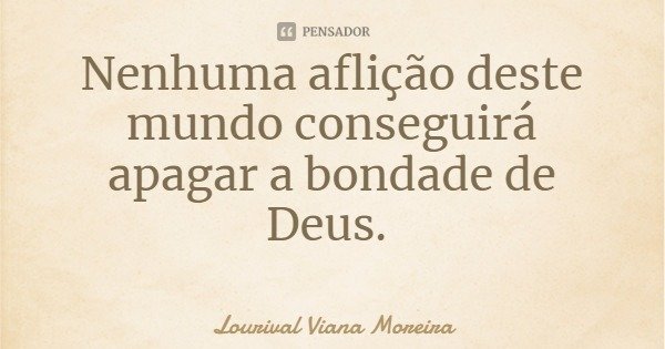 Nenhuma aflição deste mundo conseguirá apagar a bondade de Deus.... Frase de Lourival Viana Moreira.